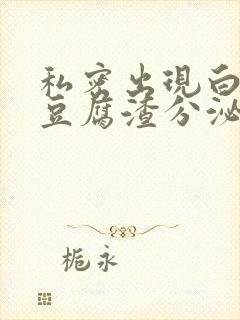 私密出现白色及豆腐渣分泌物是怎么感染的