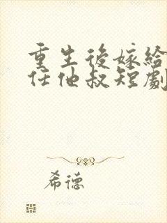 重生后嫁给了前任他叔短剧女主