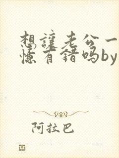 想让老公一直失忆有错吗by不歇全文免费阅读