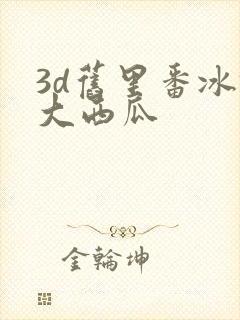 3d旧里番冰镇大西瓜