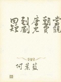 回到唐朝当太子短剧免费观看