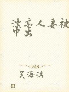 漂亮人妻被侵犯中出