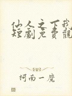 仙人之下我无敌短剧免费观看高清