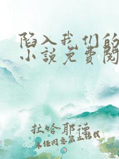 陷入我们的热恋小说免费阅读无弹窗