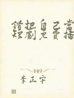 错把自己当主角短剧免费播放