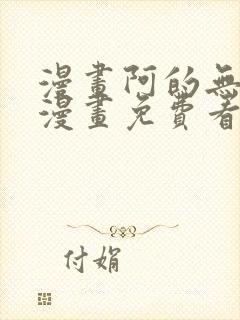 漫画阿的无删减漫画免费看