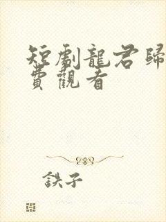 短剧龙君归来免费观看