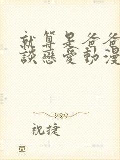 就算是爸爸也想谈恋爱动漫完整免费观看