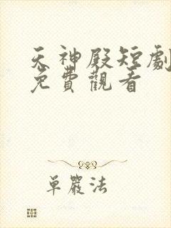 天神殿短剧全集免费观看