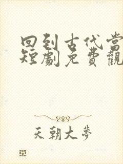 回到古代当相国短剧免费观看