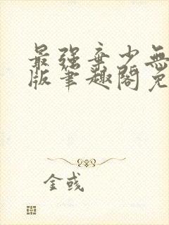 最强弃少无删减版笔趣阁免费阅读