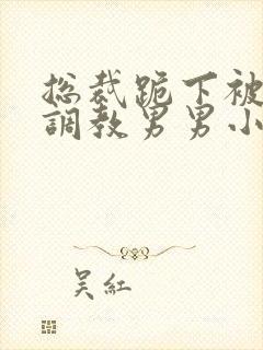 总裁跪下被主人调教男男小说