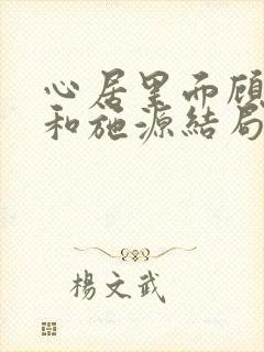 心居里面顾清俞和施源结局