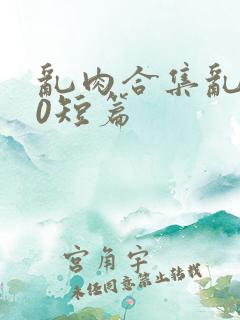 乱肉合集乱500短篇