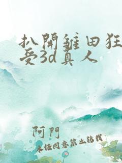 扒开雏田狂揉难受3d真人