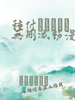 种付おじさんと无删减动漫