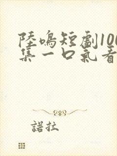陆鸣短剧100集一口气看完