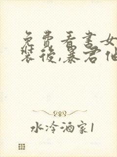 免费看书女扮男装后,暴君他弯了