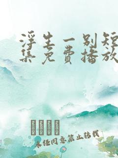 浮生一别短剧全集免费播放