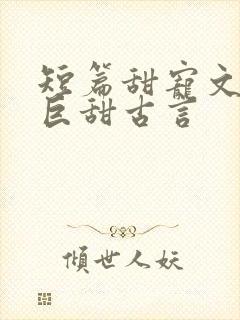 短篇甜宠文推荐巨甜古言