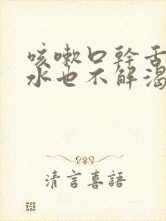 咳嗽口干舌燥喝水也不解渴怎么办