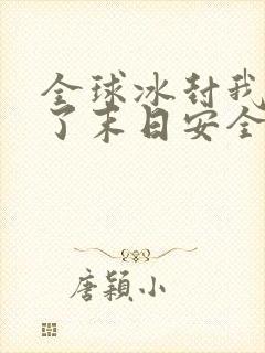 全球冰封我打造了末日安全屋第一集下载