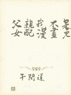 父亲我不是恶毒女配漫画免费