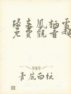 归来凤栖处短剧免费观看超清