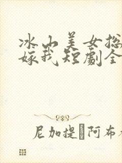 冰山美女总裁要嫁我短剧全集