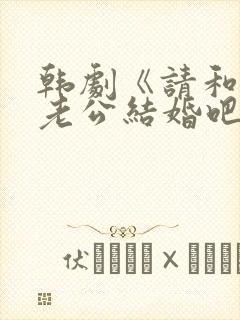 韩剧《请和我的老公结婚吧》日剧