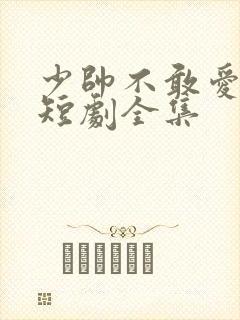 少帅不敢爱视频短剧全集