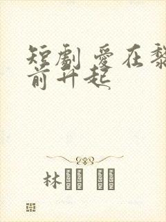 短剧 爱在黎明前升起