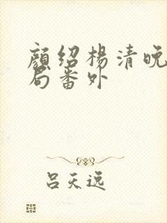 颜绍杨清晚大结局番外