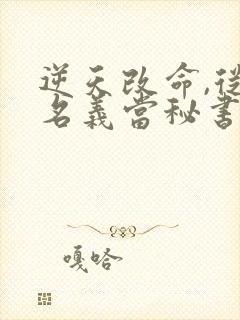 逆天改命,从在名义当秘书开始全文小说