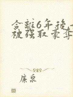 合离6年后,她被强取豪夺了