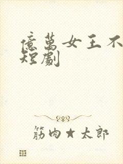 亿万女王不好惹短剧
