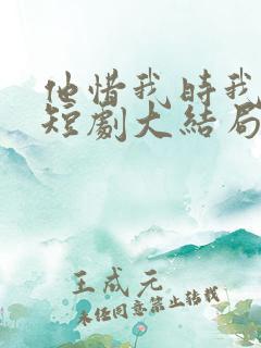 他惜我时我别离短剧大结局