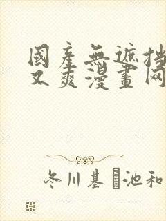 国产无遮挡又黄又爽漫画网站