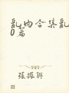 乱肉合集乱500篇