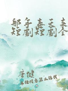 那年春天来太迟短剧短剧全集观看