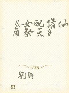 《女配修仙,主角祭天》
