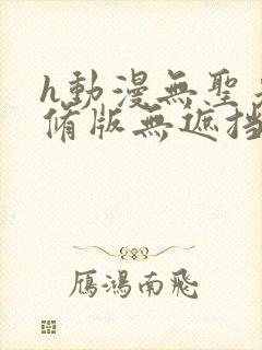 h动漫无圣光无修版无遮挡