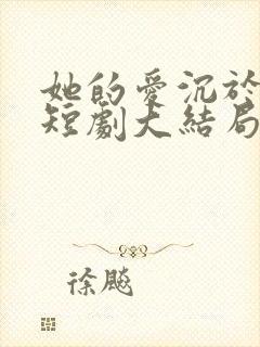 她的爱沉于深渊短剧大结局