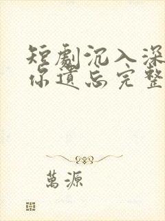 短剧沉入深海将你遗忘完整版在线观看