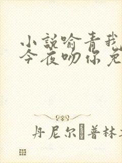 小说喻青我将在今夜吻你免费阅读