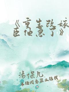 《重生改嫁,权臣他急了》全文免费