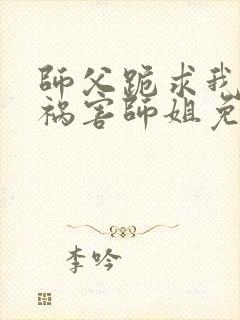 师父跪求我下山祸害师姐免费阅读