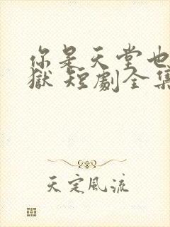 你是天堂也是地狱 短剧全集免费