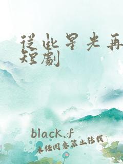 从此星光再无你短剧