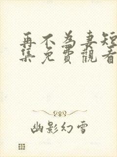 再不为妻短剧全集免费观看